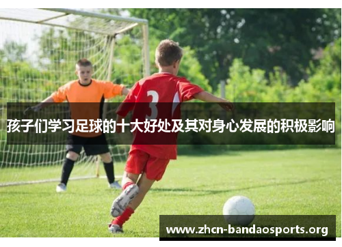 孩子们学习足球的十大好处及其对身心发展的积极影响