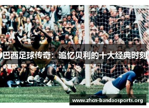 巴西足球传奇：追忆贝利的十大经典时刻