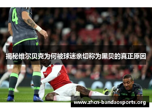 揭秘维尔贝克为何被球迷亲切称为黑贝的真正原因 揭秘维尔贝克为何被球迷亲切称为黑贝的真正原因