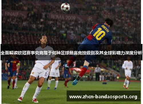 全面解读欧冠赛事究竟属于何种足球最高竞技级别及其全球影响力深度分析 全面解读欧冠赛事究竟属于何种足球最高竞技级别及其全球影响力深度分析