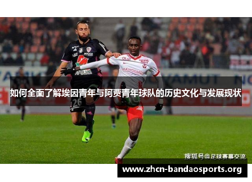 如何全面了解埃因青年与阿贾青年球队的历史文化与发展现状 如何全面了解埃因青年与阿贾青年球队的历史文化与发展现状