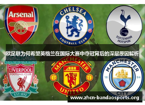 欧足联为何希望英格兰在国际大赛中夺冠背后的深层原因解析 欧足联为何希望英格兰在国际大赛中夺冠背后的深层原因解析