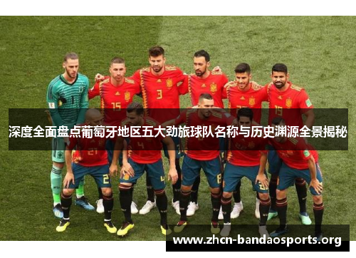 深度全面盘点葡萄牙地区五大劲旅球队名称与历史渊源全景揭秘